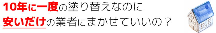 10年に一度の塗り替えなのに安いだけの業者にまかせていいの?